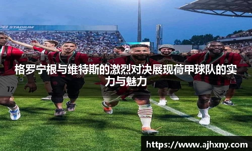 格罗宁根与维特斯的激烈对决展现荷甲球队的实力与魅力